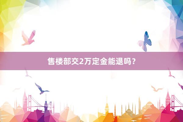 售楼部交2万定金能退吗?