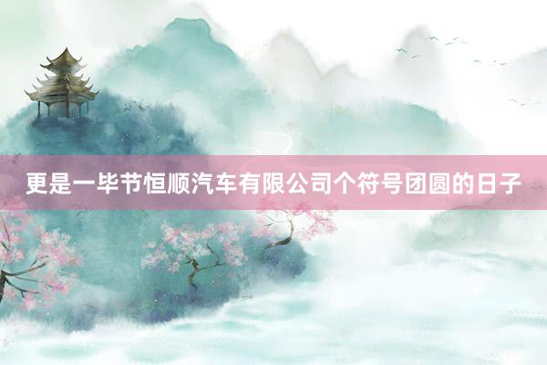更是一毕节恒顺汽车有限公司个符号团圆的日子